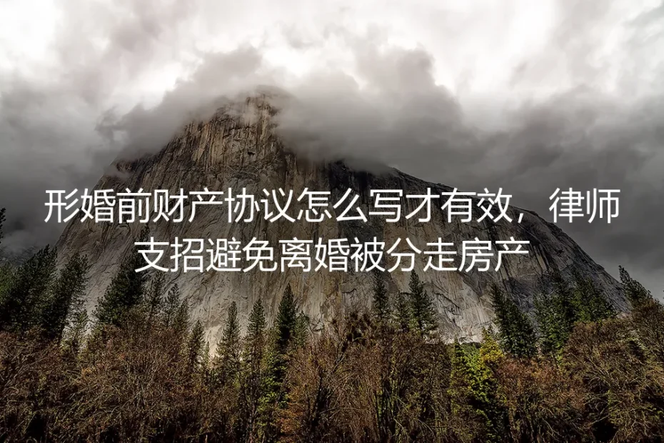 形婚前财产协议怎么写才有效?律师支招避免离婚被分走房产