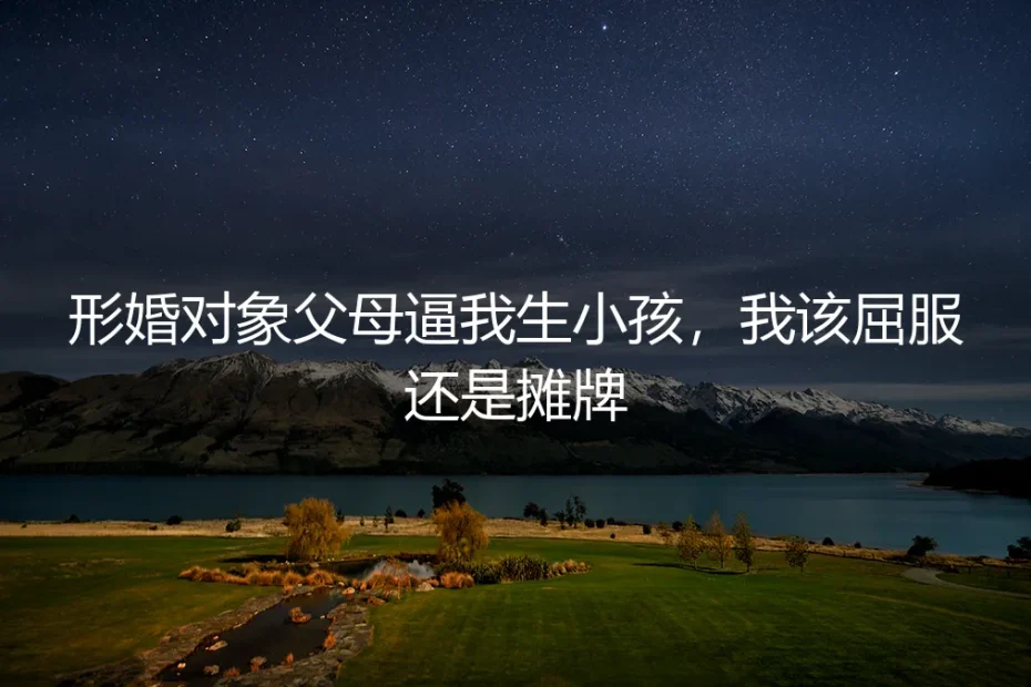 形婚对象父母逼我生小孩,我该屈服还是摊牌?