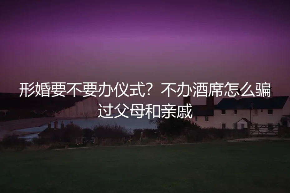 形婚要不要办仪式?不办酒席怎么骗过父母和亲戚