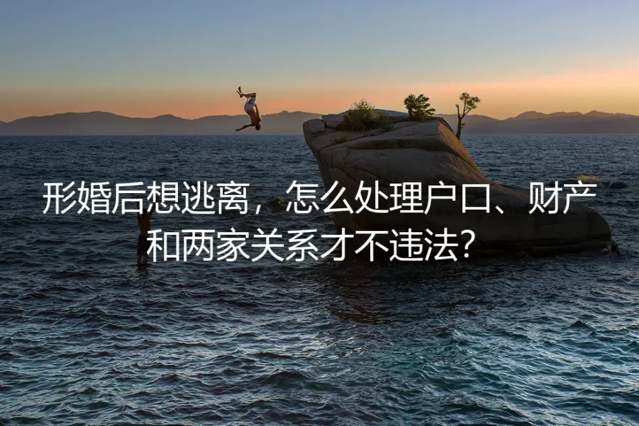 形婚后想逃离,怎么处理户口、财产和两家关系才不违法?