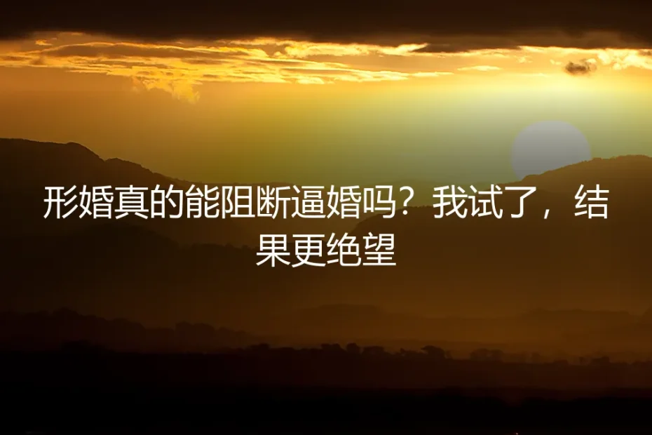 形婚真的能阻断逼婚吗?我试了,结果更绝望