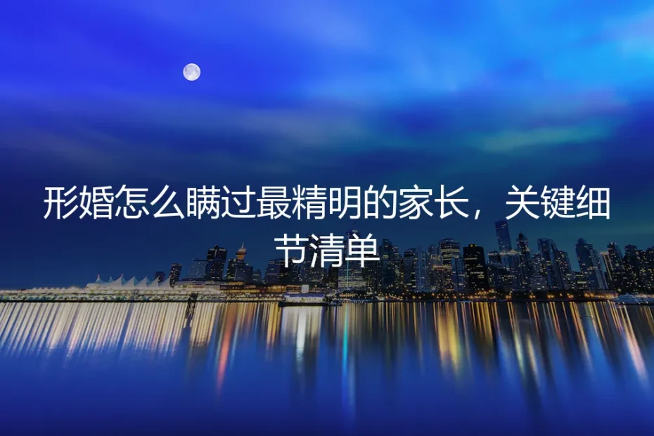 形婚怎么瞒过最精明的家长,关键细节清单