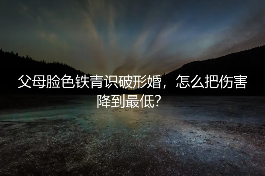 父母脸色铁青识破形婚,怎么把伤害降到最低?