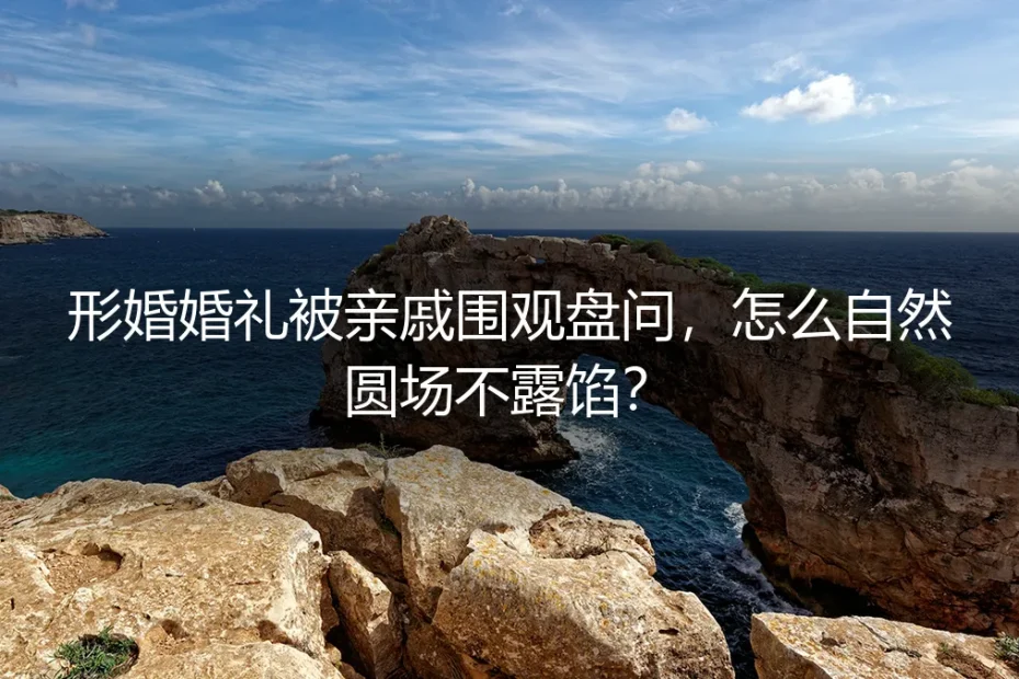 形婚婚礼被亲戚围观盘问,怎么自然圆场不露馅?