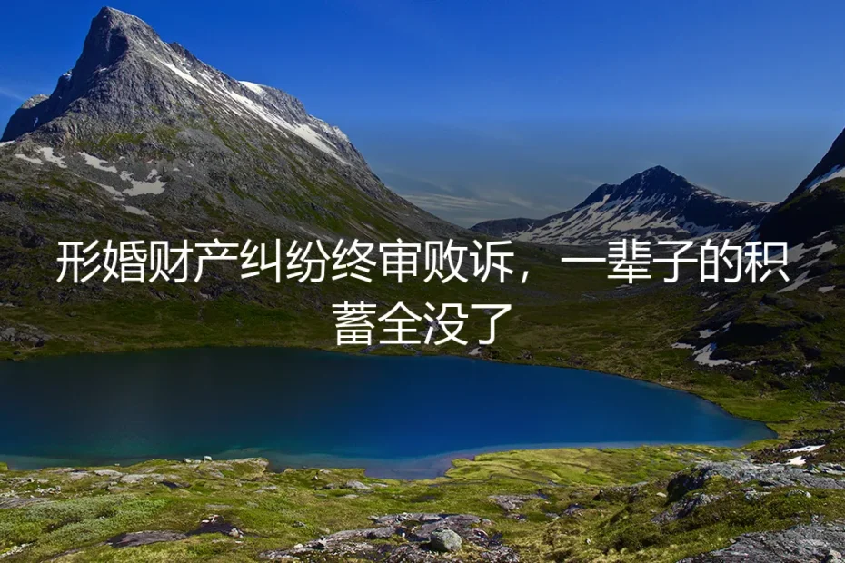 形婚财产纠纷终审败诉:一辈子的积蓄全没了,这个教训价值百万