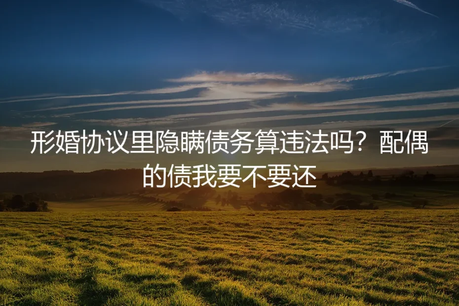 形婚协议里隐瞒债务算违法吗?配偶的债我要不要还