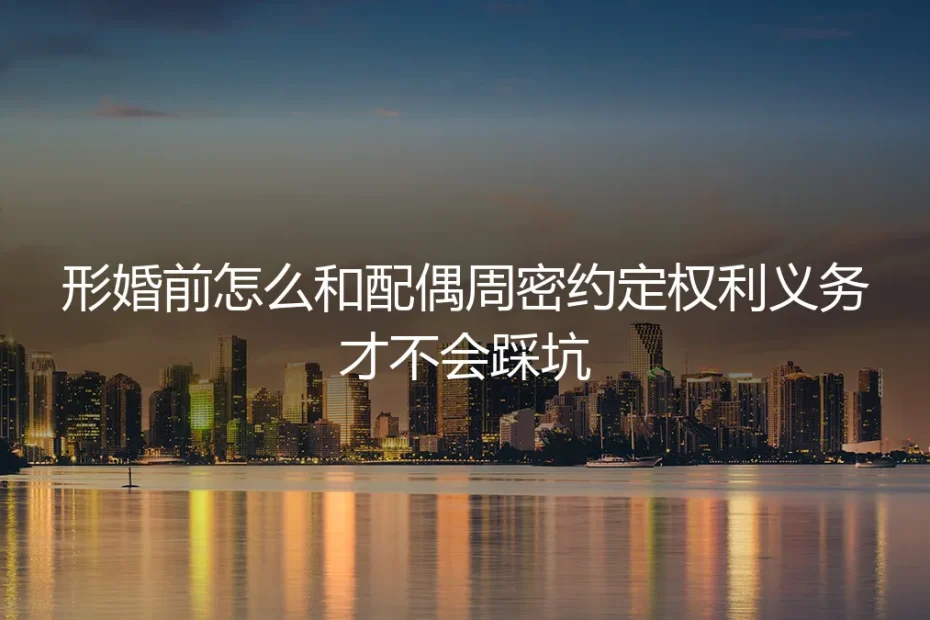 形婚前怎么和配偶周密约定权利义务才不会踩坑?高频问答解析