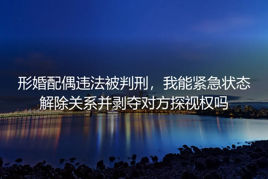形婚配偶违法被判刑，我能紧急状态解除关系并剥夺对方探视权吗？