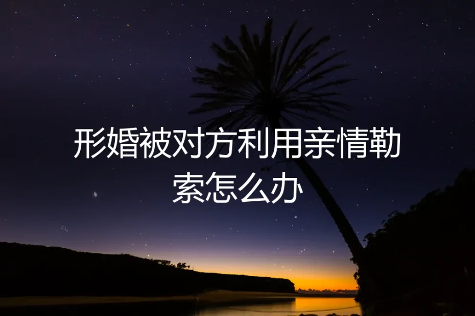 形婚被对方利用亲情勒索怎么办：风险前置与契约精神的深度答疑