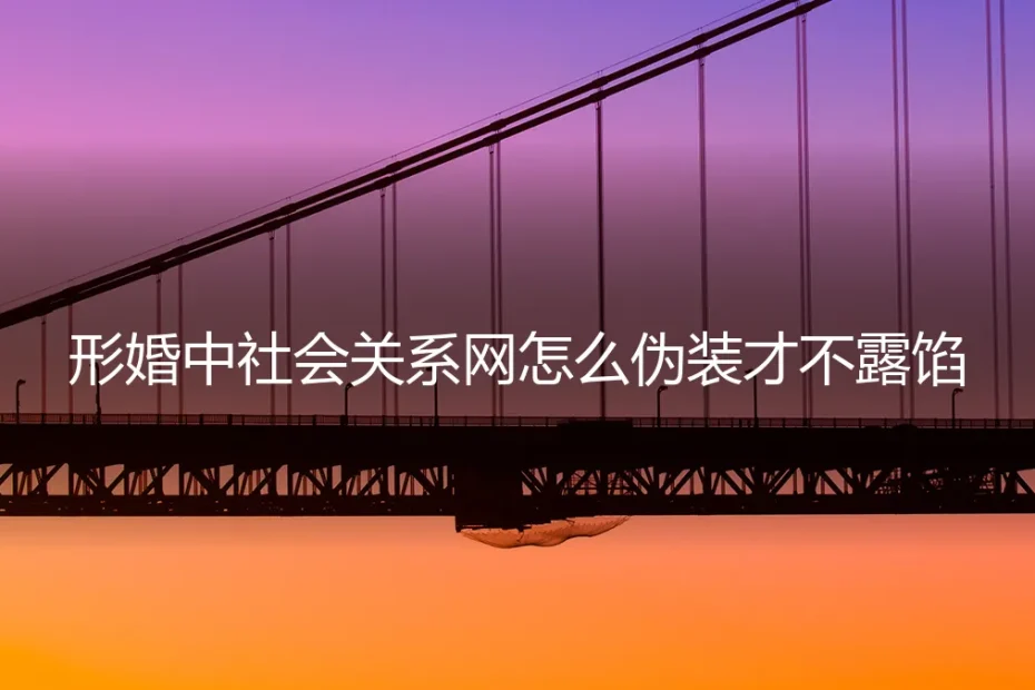 形婚社会关系网伪装全攻略:从筹备到执行的避坑指南