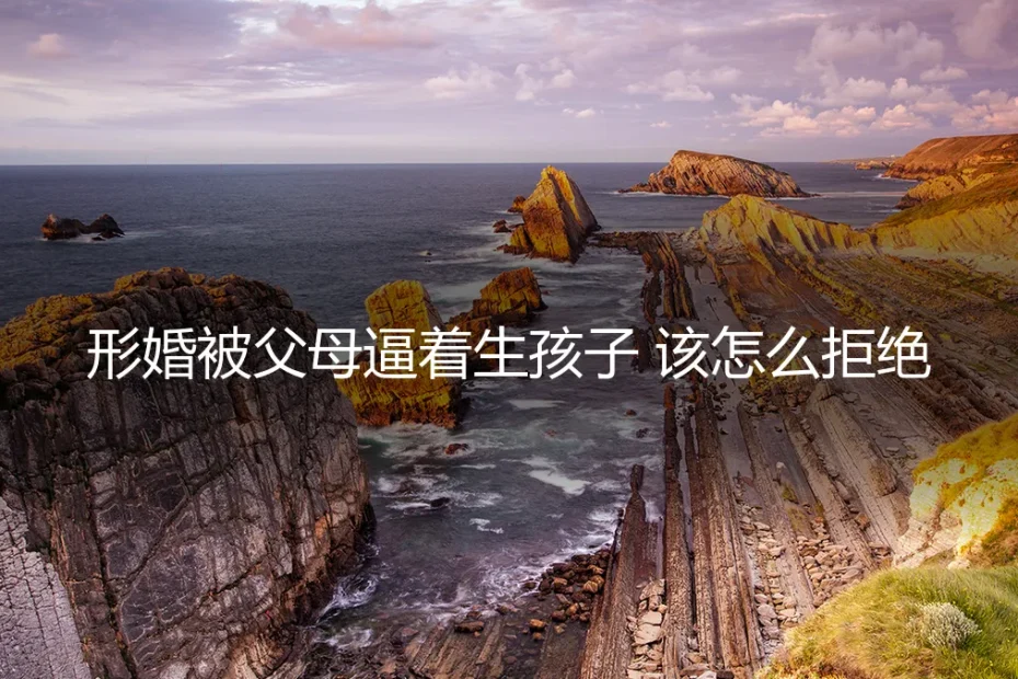 形婚中被父母逼着生孩子,该如何拒绝?——深度答疑与风险边界