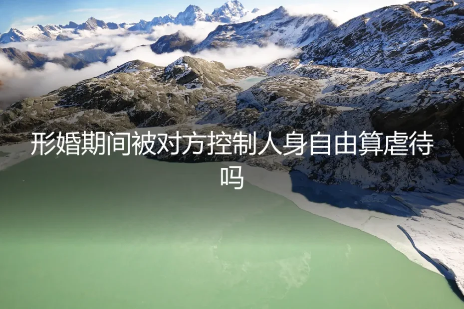 形婚期间被对方控制人身自由算虐待吗？深度答疑