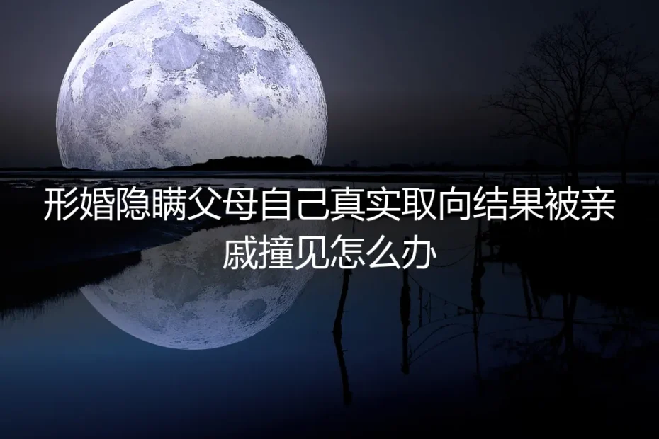 形婚被亲戚撞见真实取向暴露？5个高频问题教你止损不失控