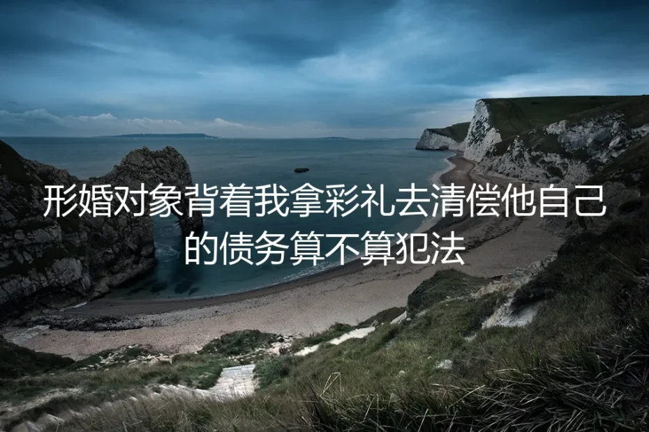 形婚对象背着我拿彩礼去清偿他自己的债务,算犯法吗?