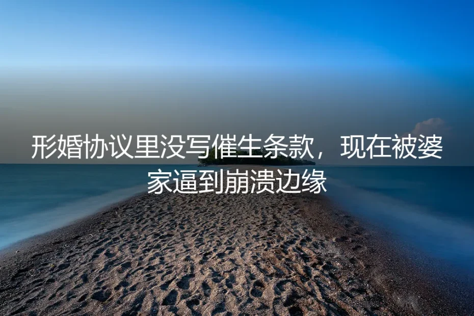 形婚协议没写催生条款，被婆家逼到崩溃：高频疑问深度解答