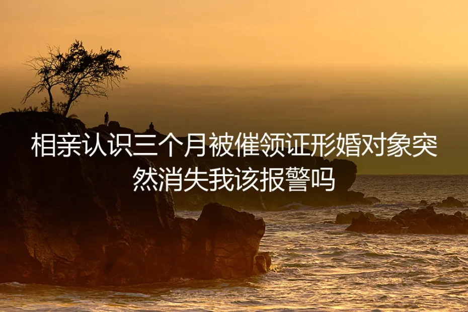 相亲三个月被催领证，形婚对象突然消失，我该报警吗？