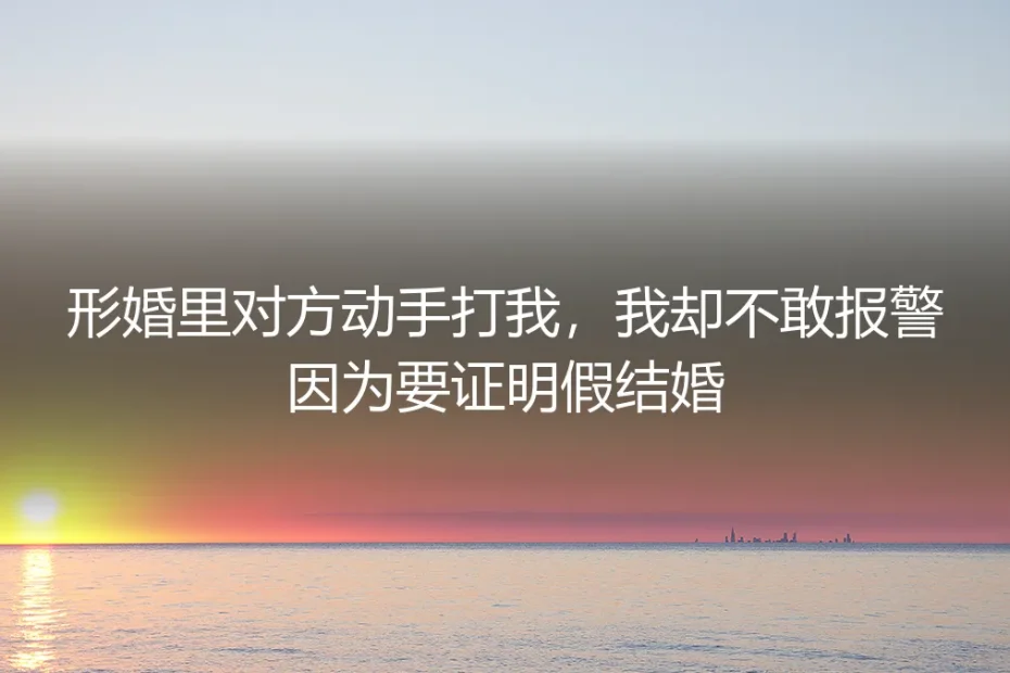 形婚里的暴力阴影:当假结婚成为不敢报警的枷锁