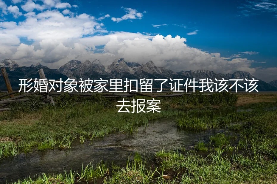 形婚对象被扣留证件,该不该报案?五个问题看清法律边界与风险