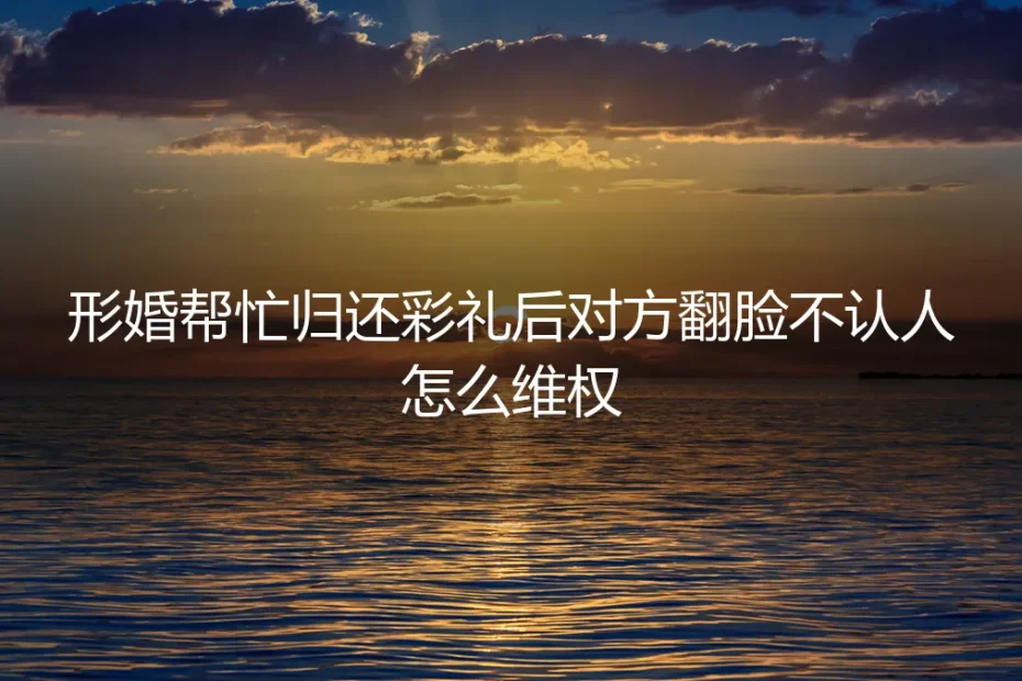 形婚帮忙归还彩礼后对方翻脸不认人,如何维权?
