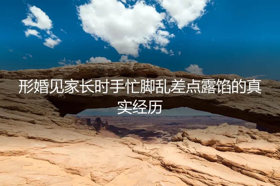 形婚见家长:一次手忙脚乱差点露馅的惊险时刻