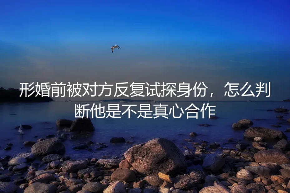形婚前被反复试探身份？教你判断对方是否真心合作