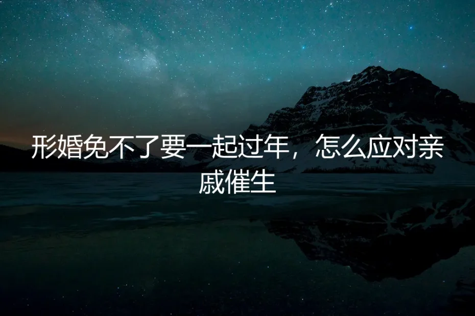 形婚过年应对亲戚催生：保姆级实操避坑指南