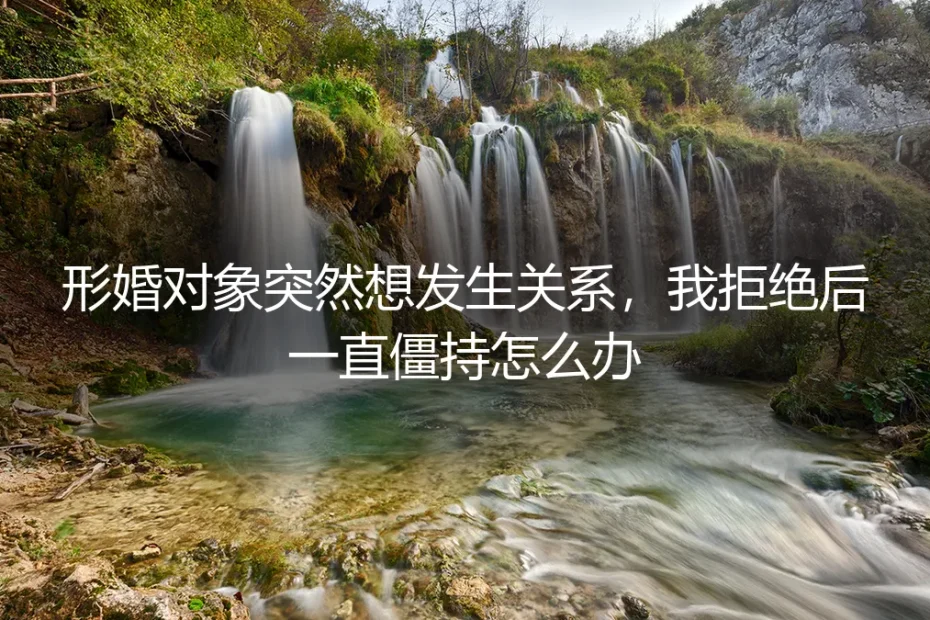 形婚对象突然想发生关系，我拒绝后一直僵持怎么办？