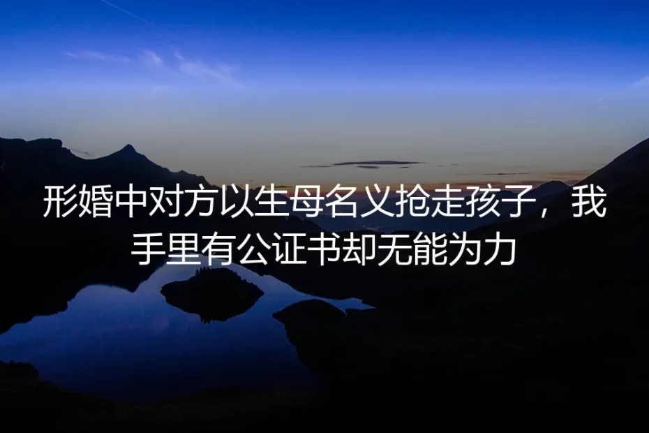 形婚里那张公证书,为何挡不住生母带走孩子?