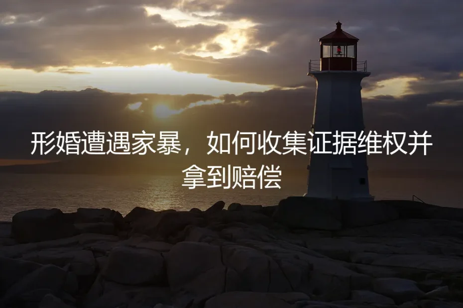 形婚遭遇家暴,如何收集证据维权并拿到赔偿:保姆级实操避坑指南