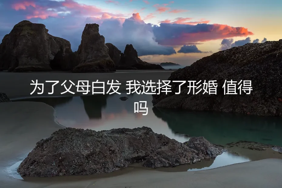 为了父母白发，我选择了形婚——值得吗？