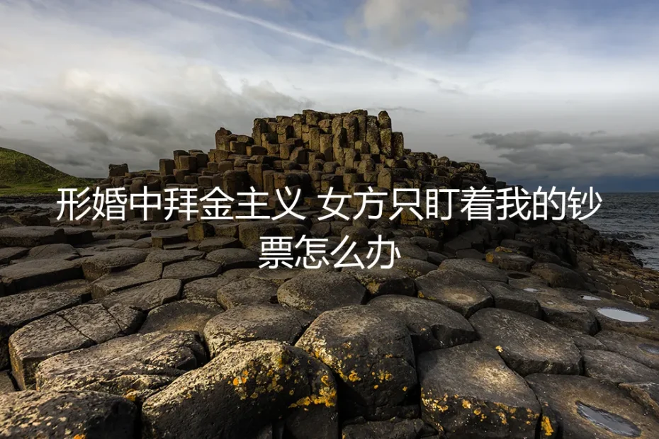 形婚中拜金主义:女方只盯着我的钞票怎么办?