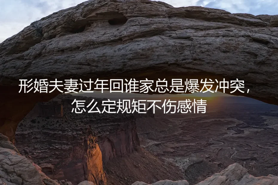 形婚夫妻过年回谁家总是爆发冲突？这份保姆级实操指南教你定规矩不伤感情