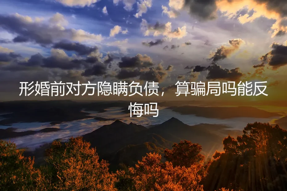 形婚前对方隐瞒负债,算骗局吗?能反悔吗?深度答疑