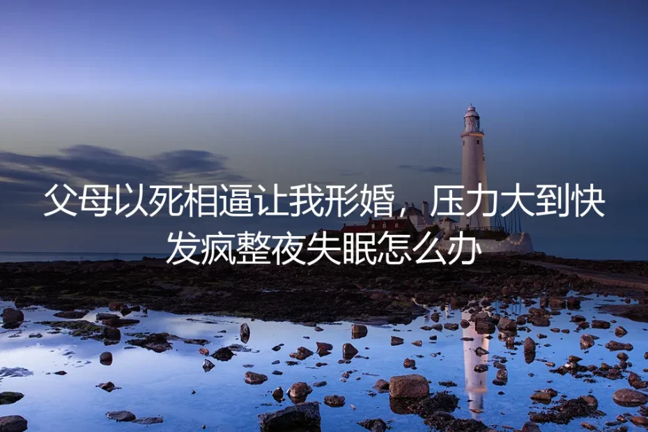 父母以死相逼让我形婚,压力大到快发疯整夜失眠怎么办