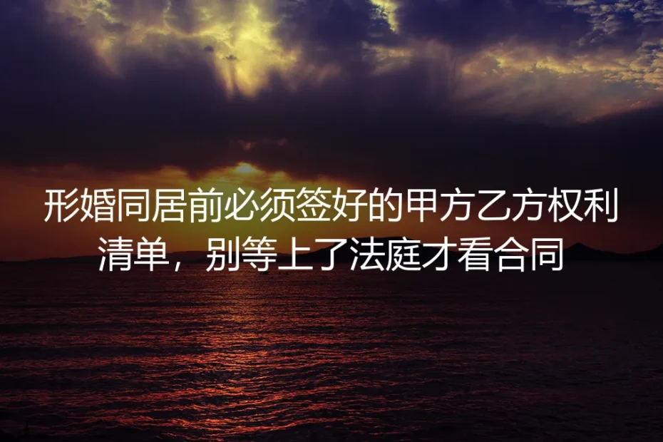 形婚同居前必须签好的甲方乙方权利清单,别等上了法庭才看合同