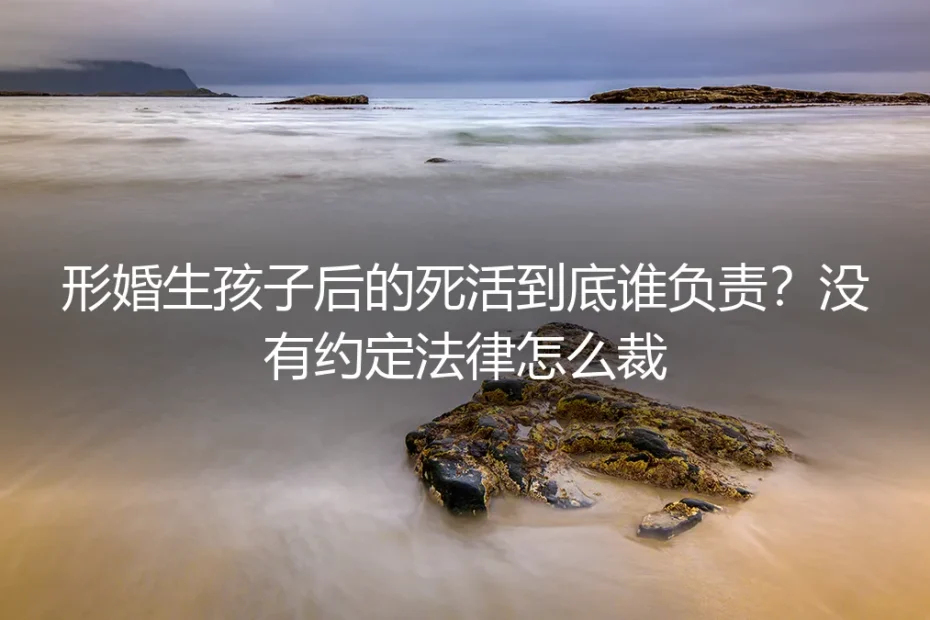 形婚生孩子后的死活到底谁负责?没有约定法律怎么裁