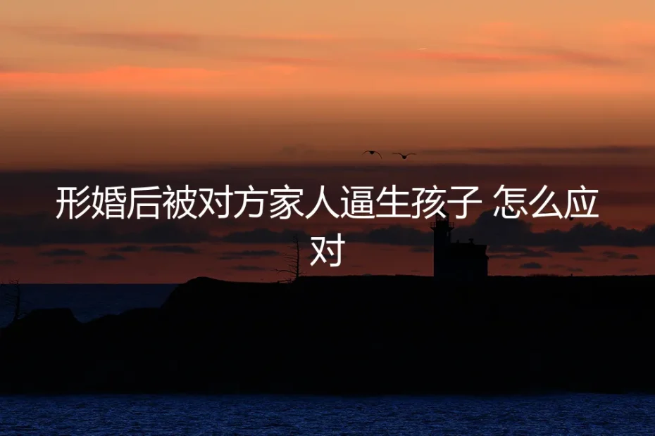 形婚后被对方家人逼生孩子，该怎么应对？