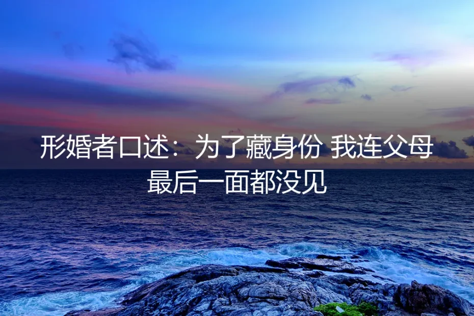 形婚者口述:为了藏身份,我连父母最后一面都没见