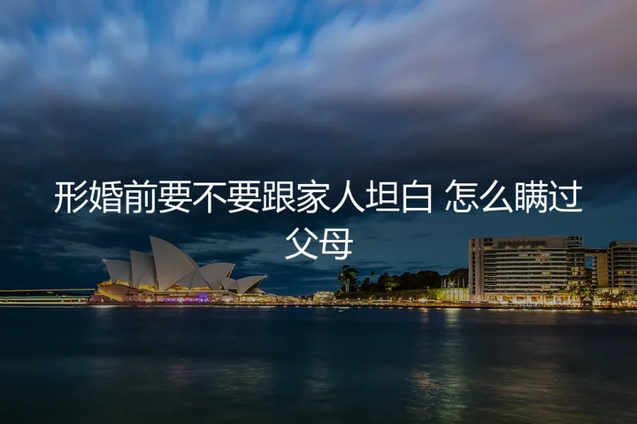 形婚前要不要跟家人坦白?怎么瞒过父母——高频深度答疑