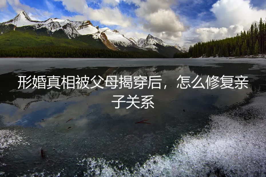 形婚真相被父母揭穿后,亲子关系修复的五个关键问答