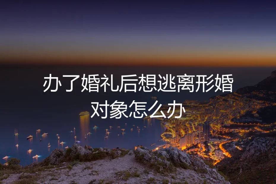 办了婚礼后想逃离形婚对象怎么办？深度答疑与风险处置指南