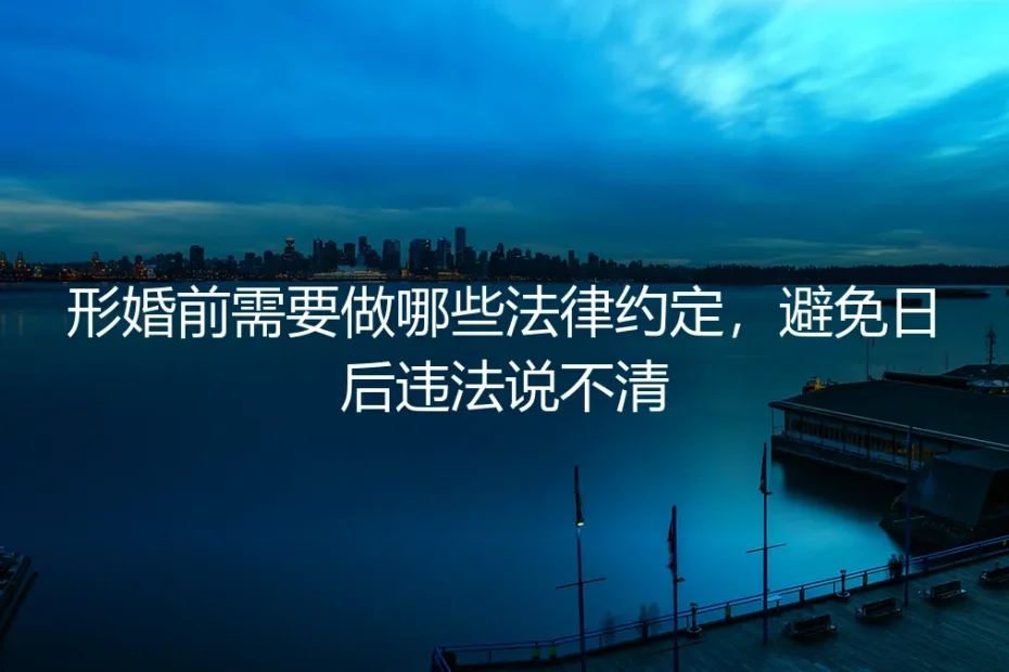 形婚前需要做哪些法律约定，避免日后违法说不清