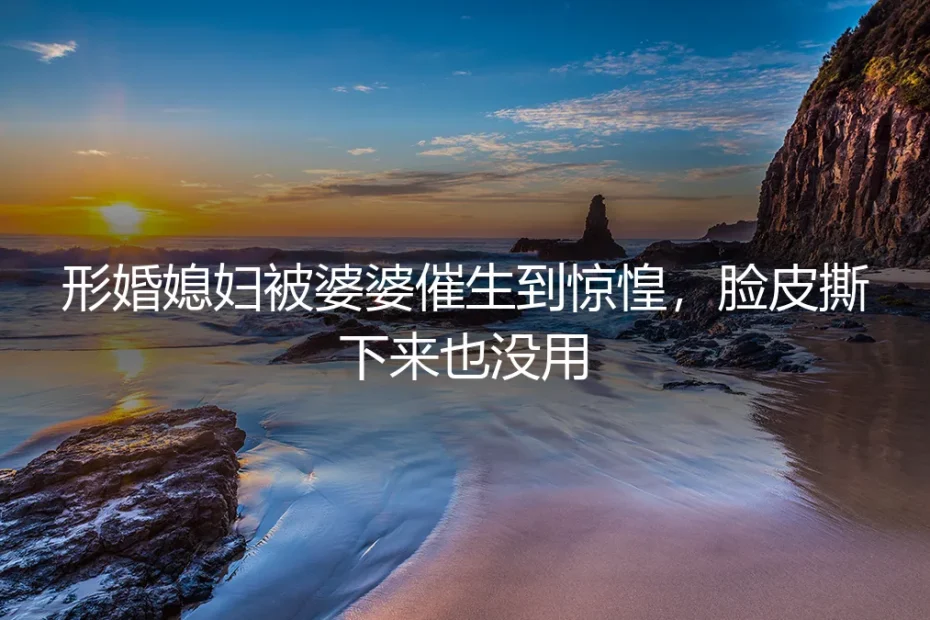 形婚媳妇被婆婆催生到惊惶：脸皮撕下来也没用，不如先立规矩