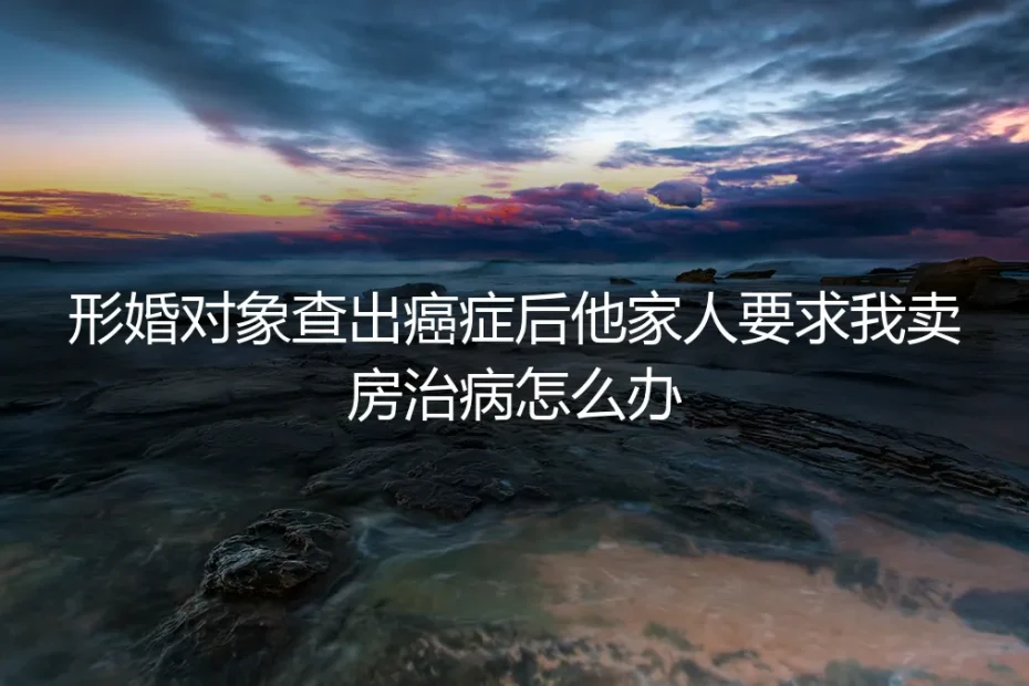 形婚对象查出癌症，他家人要求我卖房治病，怎么办？