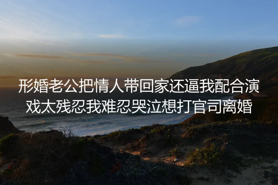 形婚老公把情人带回家，还逼我配合演戏：那晚我哭着决定打官司离婚