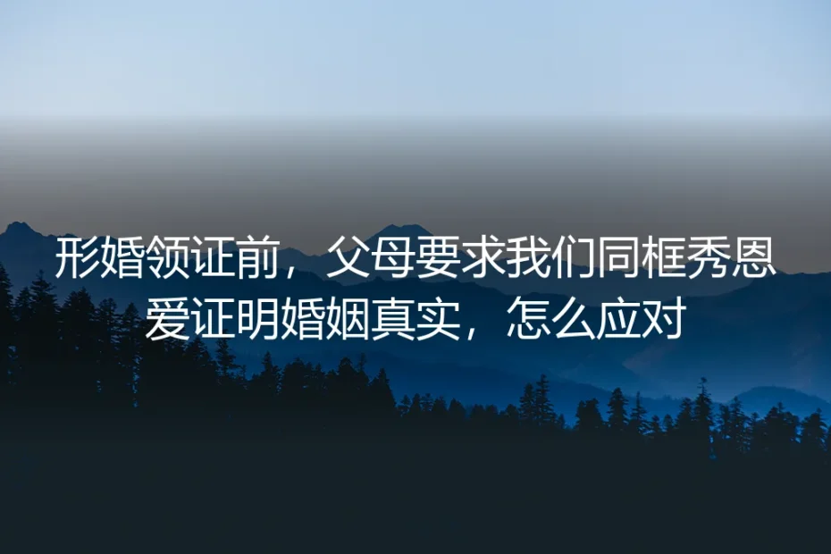 形婚领证前，父母要求同框秀恩爱证明婚姻真实，怎么应对？保姆级实操避坑指南