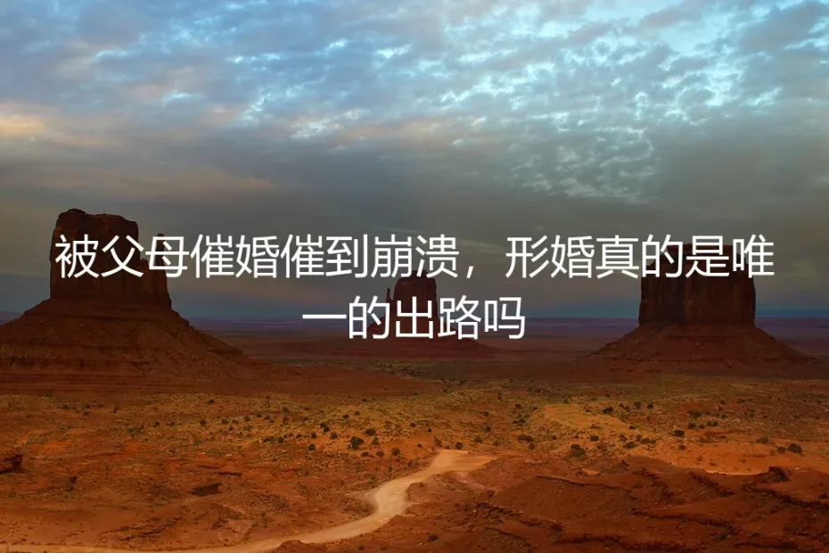 被父母催婚催到崩溃,形婚真的是唯一的出路吗