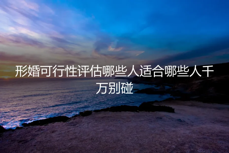 形婚可行性评估：哪些人适合，哪些人千万别碰｜保姆级实操避坑指南
