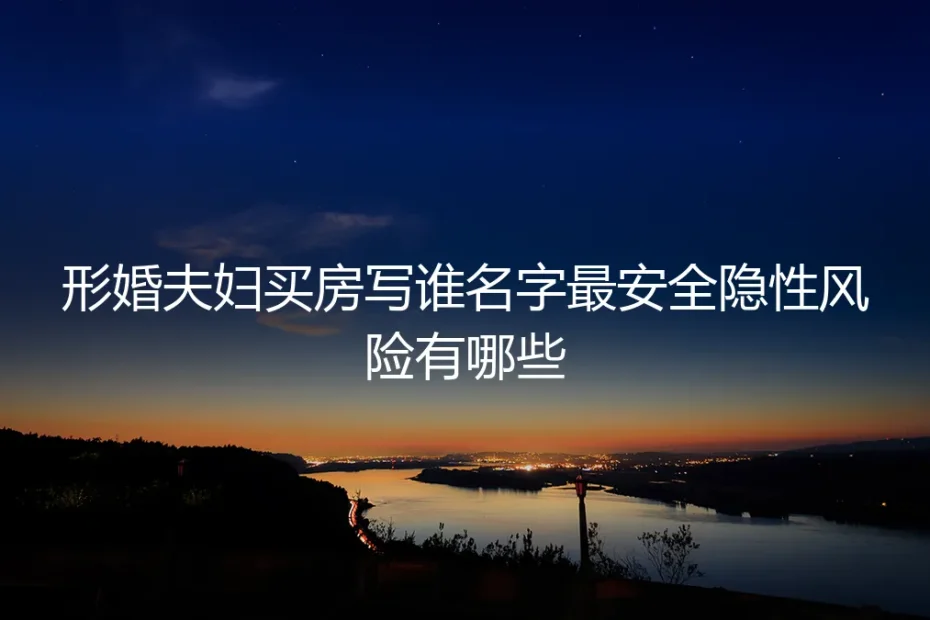形婚夫妇买房写谁名字最安全？隐性风险与保姆级实操避坑指南
