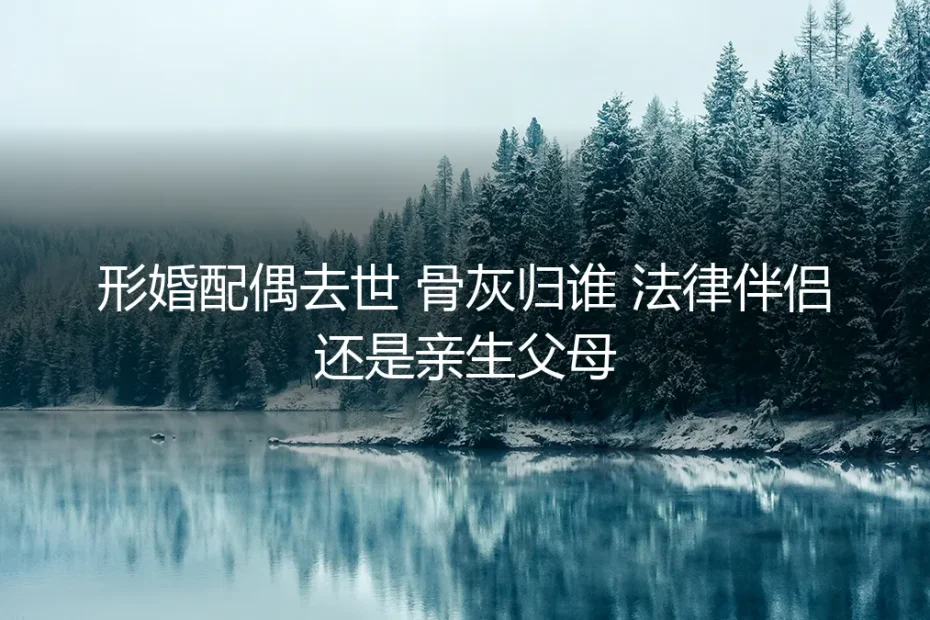 形婚配偶去世骨灰归谁？法律伴侣与亲生父母的终极博弈